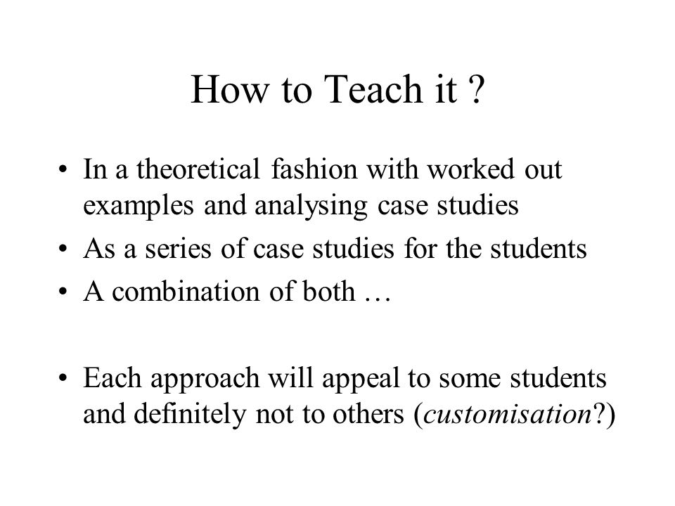 How to Teach it In a theoretical fashion with worked out examples and analysing case studies. As a series of case studies for the students.