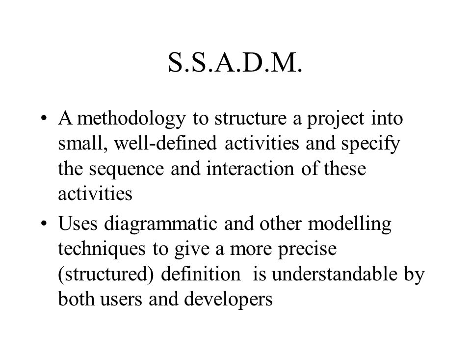 S.S.A.D.M. A methodology to structure a project into small, well-defined activities and specify the sequence and interaction of these activities.