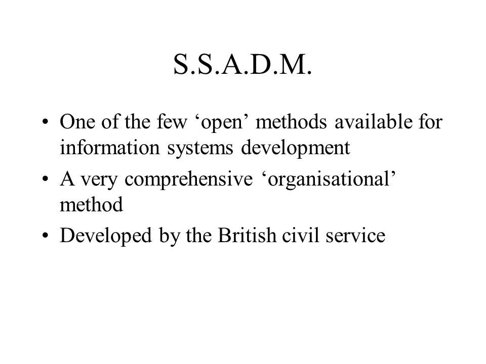 S.S.A.D.M. One of the few ‘open’ methods available for information systems development. A very comprehensive ‘organisational’ method.