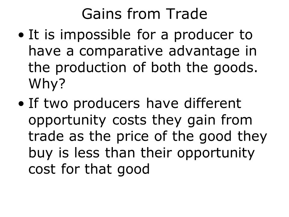 Gains from Trade It is impossible for a producer to have a comparative advantage in the production of both the goods. Why