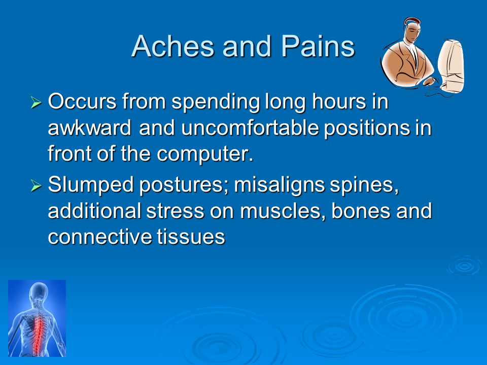 Aches and Pains Occurs from spending long hours in awkward and uncomfortable positions in front of the computer.