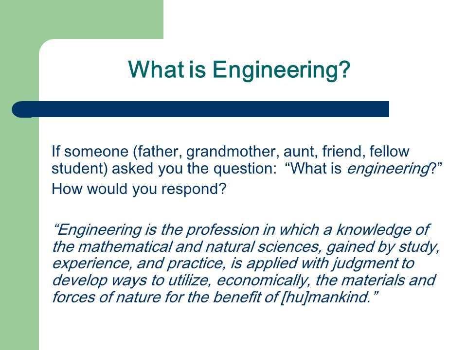 What is Engineering If someone (father, grandmother, aunt, friend, fellow student) asked you the question: What is engineering