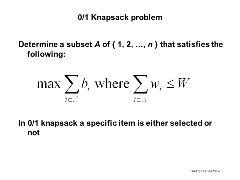 0/1 Knapsack problem Determine a subset A of { 1, 2, …, n } that satisfies the following: In 0/1 knapsack a specific item is either selected or not.