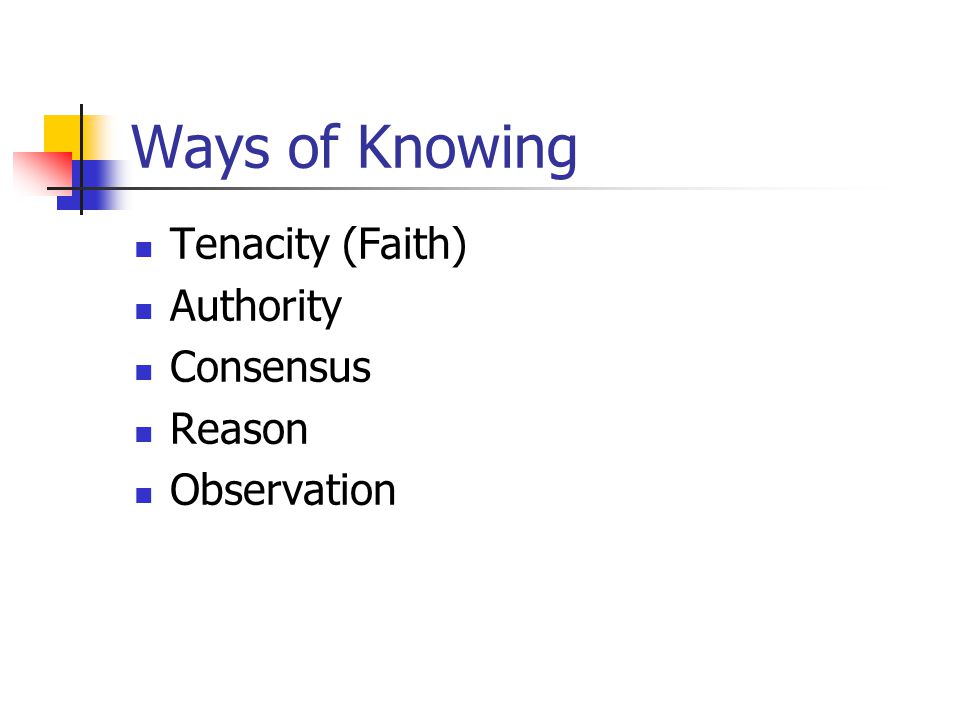 Ways of Knowing Tenacity (Faith) Authority Consensus Reason