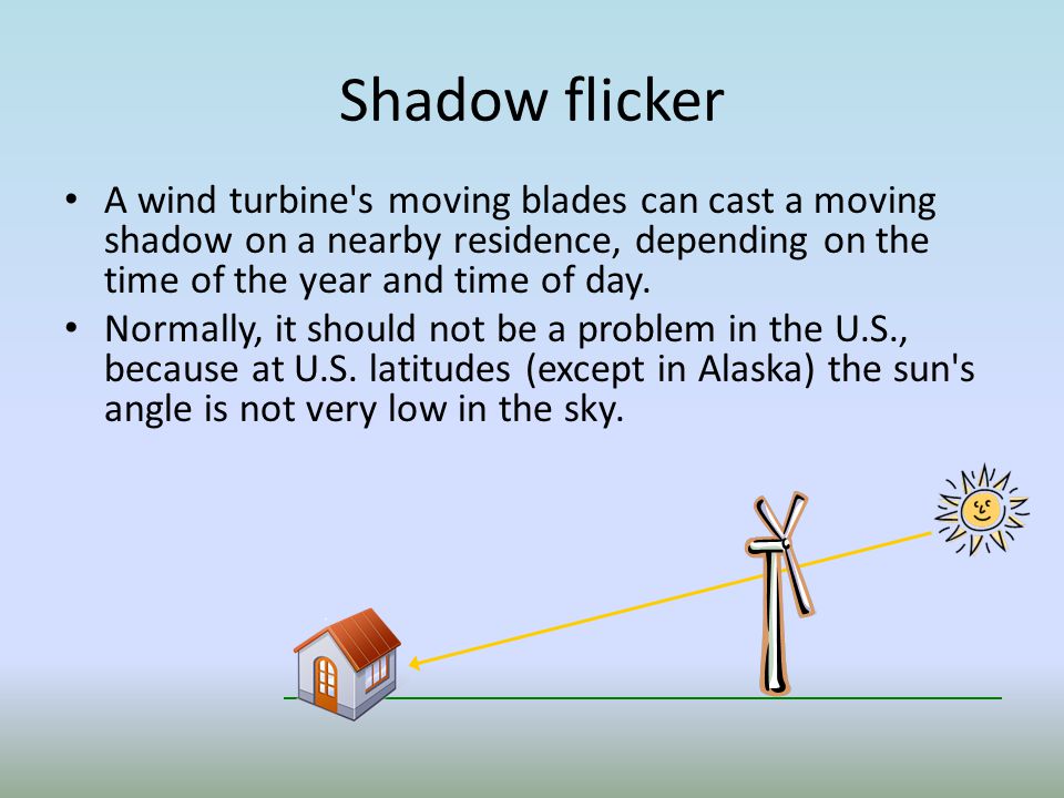 Shadow flicker A wind turbine s moving blades can cast a moving shadow on a nearby residence, depending on the time of the year and time of day.