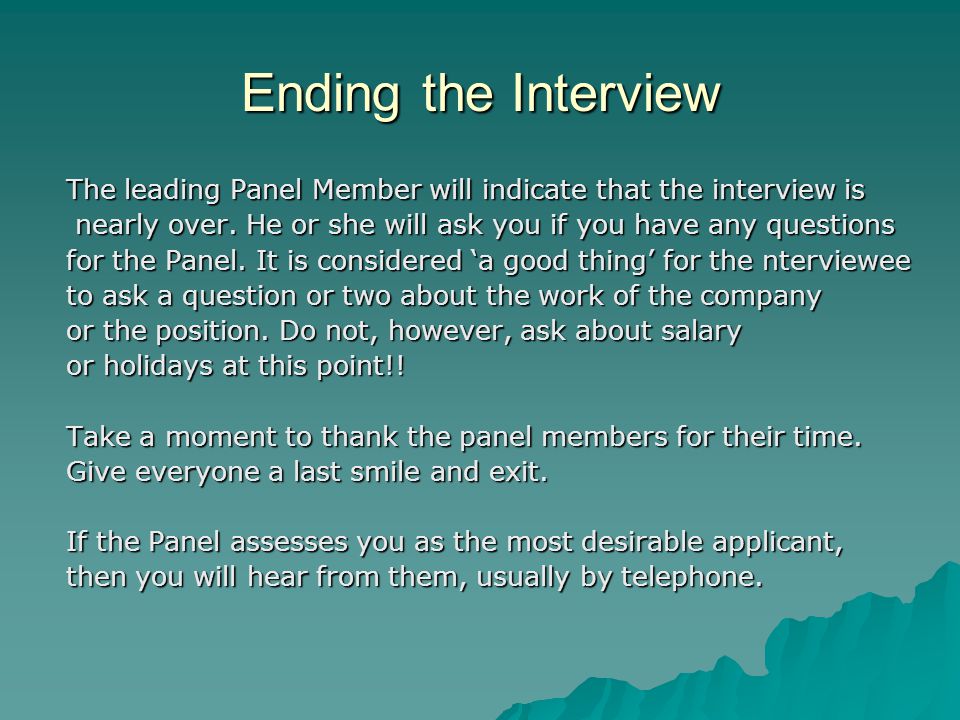 Ending the Interview The leading Panel Member will indicate that the interview is. nearly over. He or she will ask you if you have any questions.