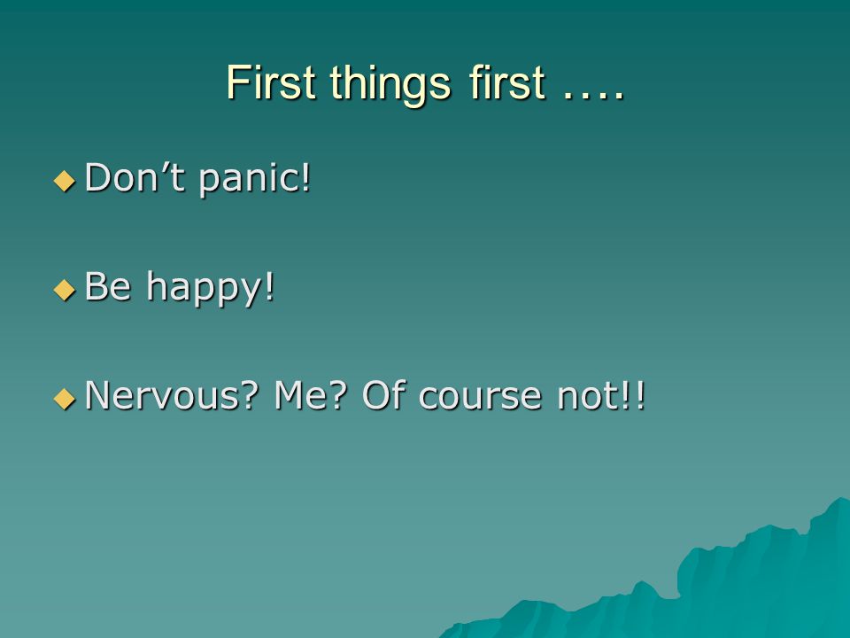 First things first …. Don’t panic! Be happy!