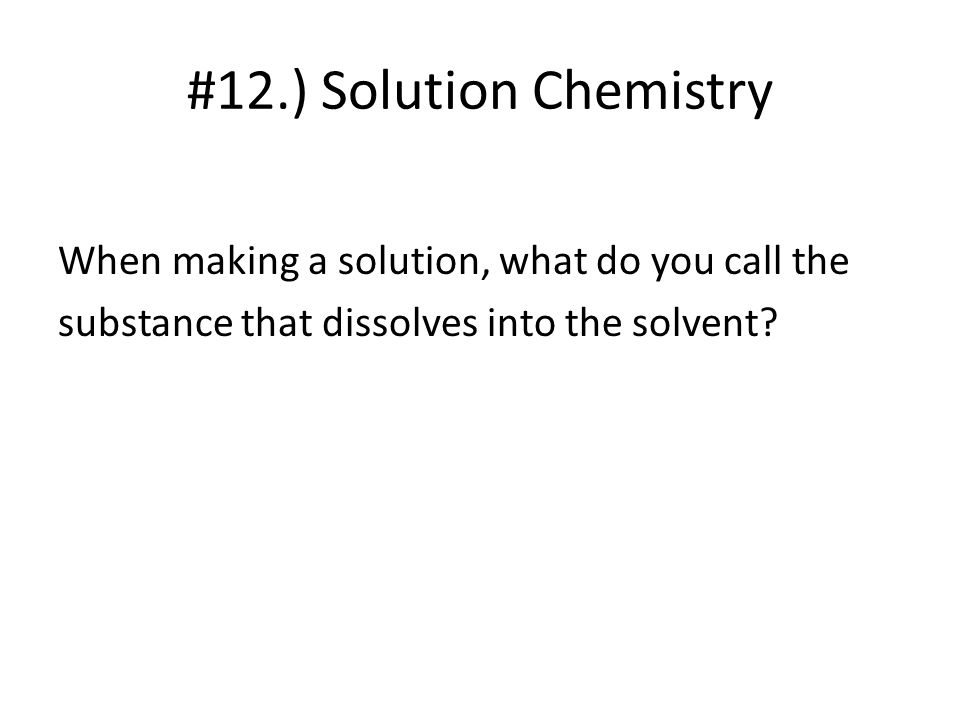 #12.) Solution Chemistry When making a solution, what do you call the substance that dissolves into the solvent.