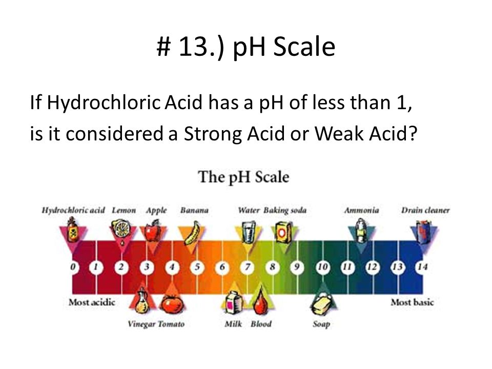# 13.) pH Scale If Hydrochloric Acid has a pH of less than 1, is it considered a Strong Acid or Weak Acid.