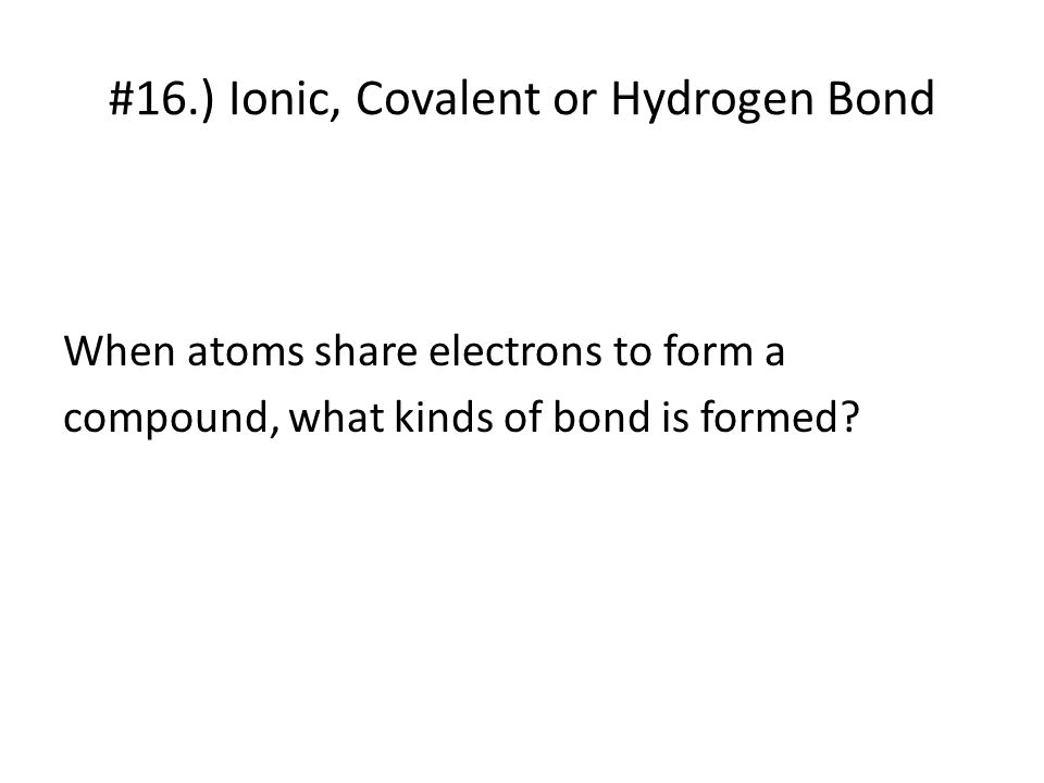 #16.) Ionic, Covalent or Hydrogen Bond