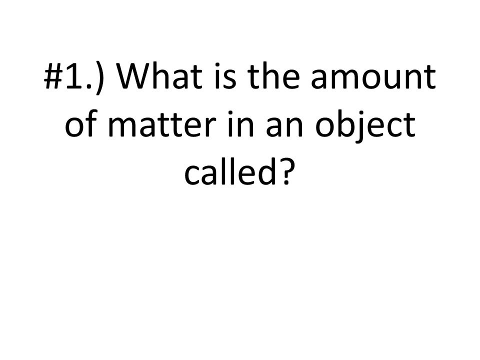 #1.) What is the amount of matter in an object called