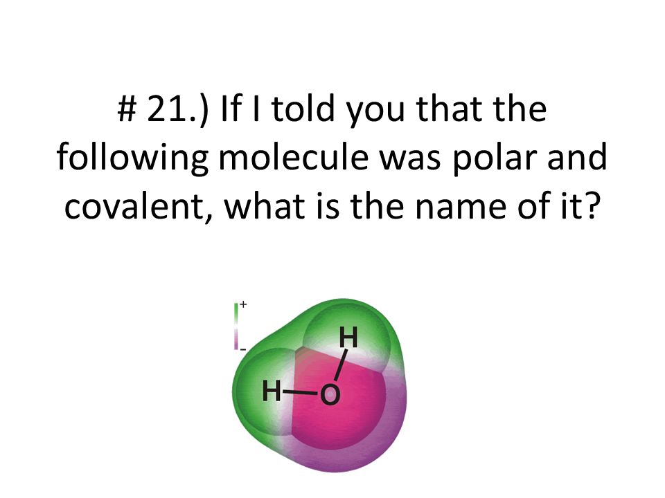 # 21.) If I told you that the following molecule was polar and covalent, what is the name of it