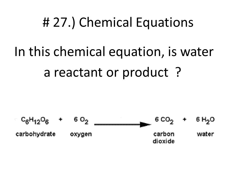 # 27.) Chemical Equations In this chemical equation, is water a reactant or product