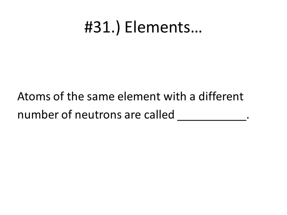 #31.) Elements… Atoms of the same element with a different number of neutrons are called ___________.