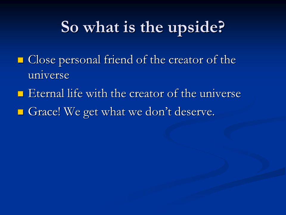 So what is the upside Close personal friend of the creator of the universe. Eternal life with the creator of the universe.