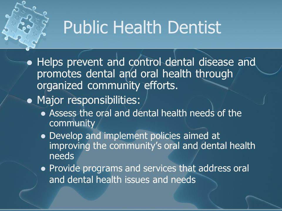 Public Health Dentist Helps prevent and control dental disease and promotes dental and oral health through organized community efforts.