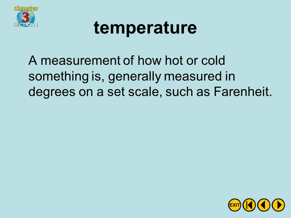 temperature A measurement of how hot or cold something is, generally measured in degrees on a set scale, such as Farenheit.