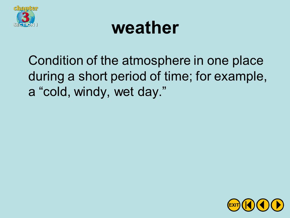 weather Condition of the atmosphere in one place during a short period of time; for example, a cold, windy, wet day.