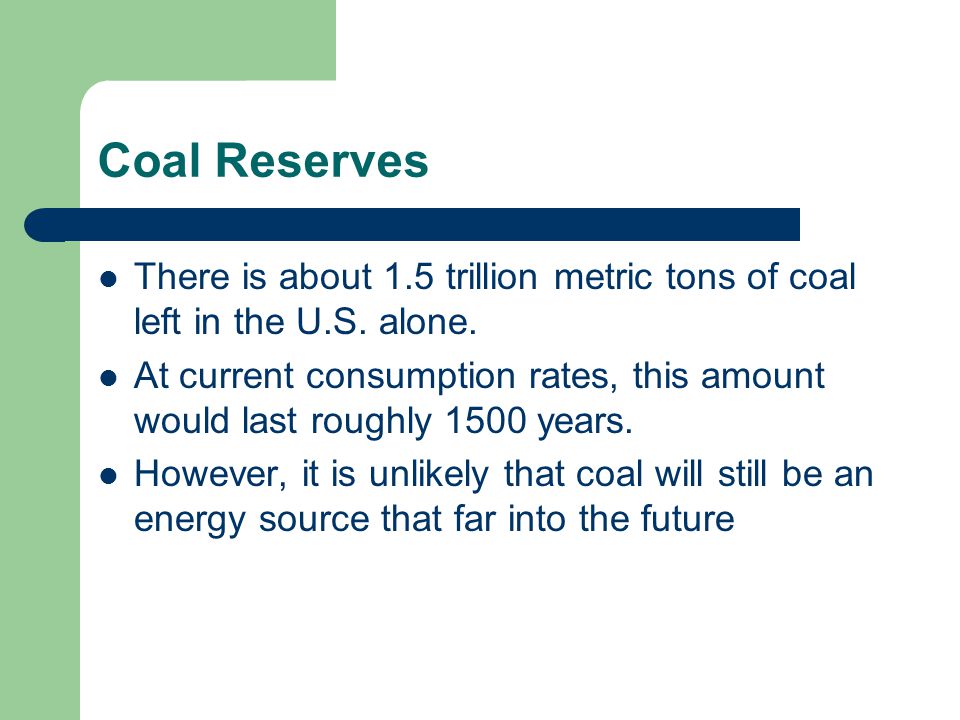 Coal Reserves There is about 1.5 trillion metric tons of coal left in the U.S. alone.