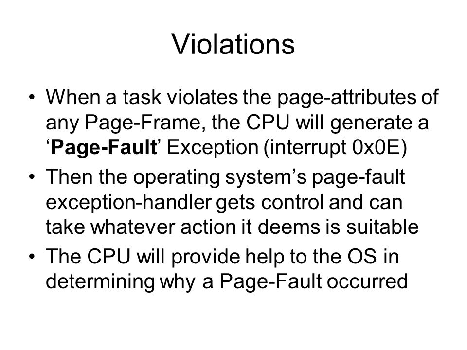 Violations When a task violates the page-attributes of any Page-Frame, the CPU will generate a ‘Page-Fault’ Exception (interrupt 0x0E)