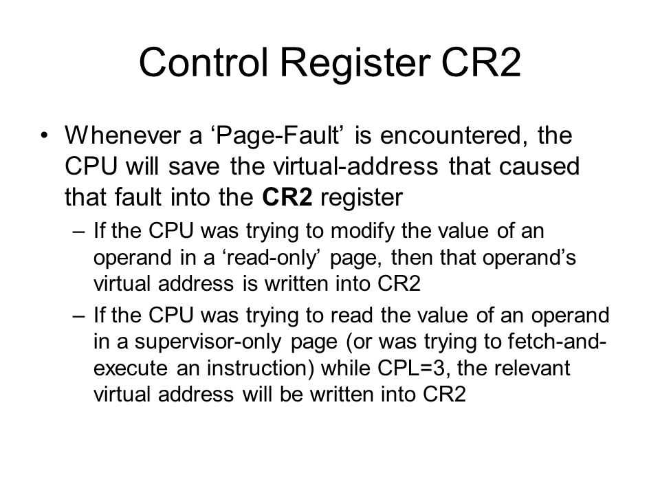Control Register CR2 Whenever a ‘Page-Fault’ is encountered, the CPU will save the virtual-address that caused that fault into the CR2 register.