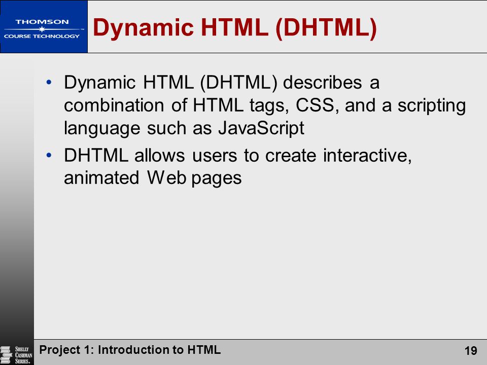 Dynamic HTML (DHTML) Dynamic HTML (DHTML) describes a combination of HTML tags, CSS, and a scripting language such as JavaScript.