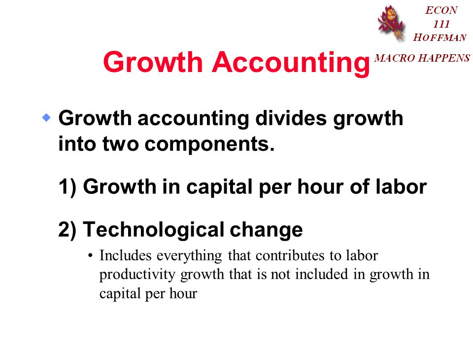 Growth Accounting Growth accounting divides growth into two components. 1) Growth in capital per hour of labor.