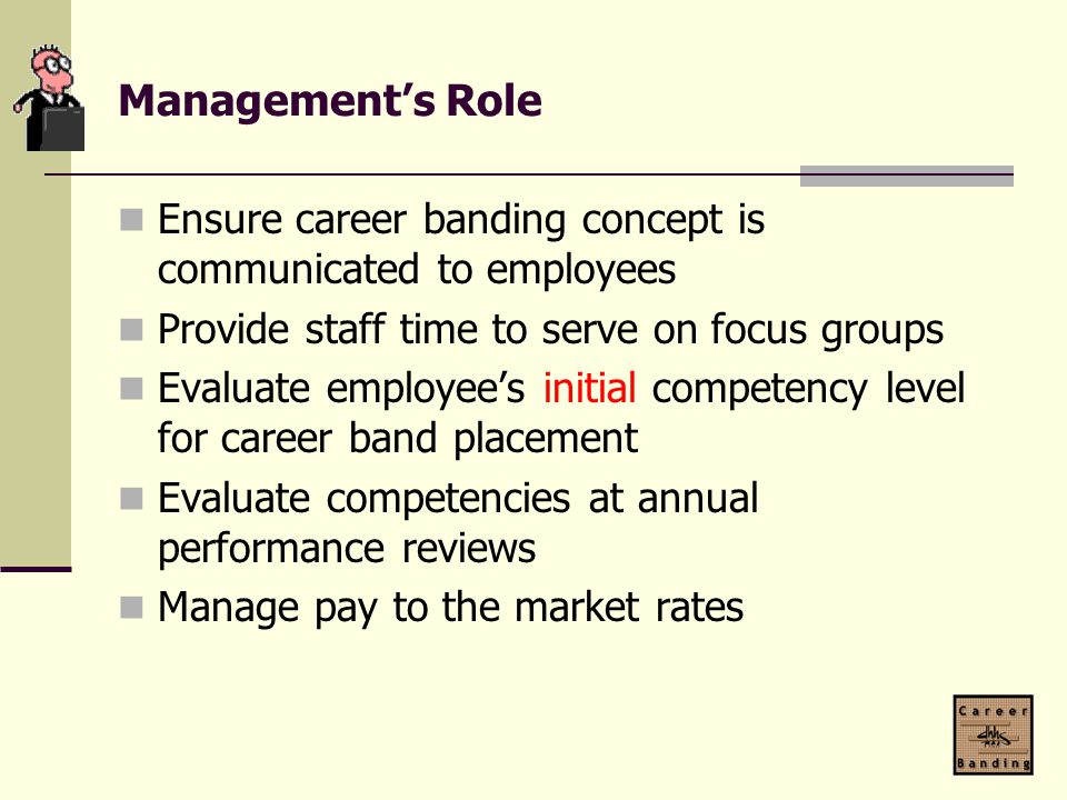 Management’s Role Ensure career banding concept is communicated to employees. Provide staff time to serve on focus groups.