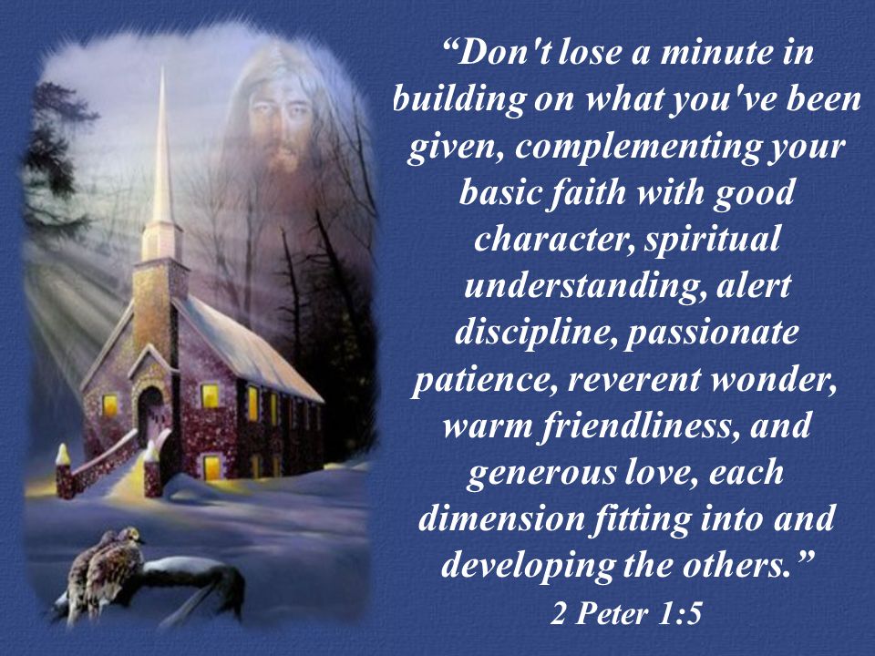Don t lose a minute in building on what you ve been given, complementing your basic faith with good character, spiritual understanding, alert discipline, passionate patience, reverent wonder, warm friendliness, and generous love, each dimension fitting into and developing the others.
