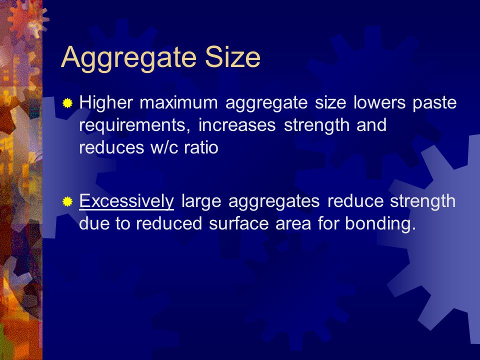 Aggregate Size Higher maximum aggregate size lowers paste requirements, increases strength and reduces w/c ratio.