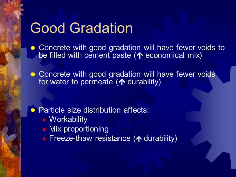 Good Gradation Concrete with good gradation will have fewer voids to be filled with cement paste ( economical mix)