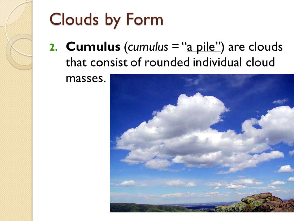 Clouds by Form Cumulus (cumulus = a pile ) are clouds that consist of rounded individual cloud masses.