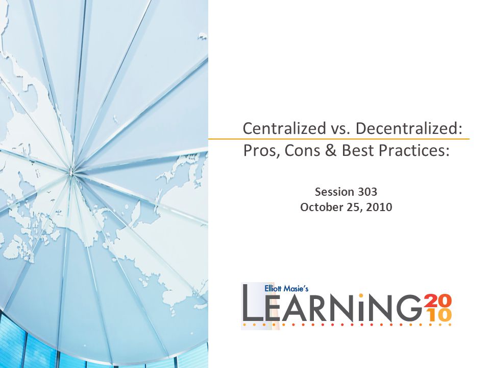 Centralized vs. Decentralized: Pros, Cons & Best Practices: Session 303 October 25, 2010