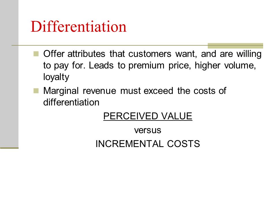 Differentiation Offer attributes that customers want, and are willing to pay for. Leads to premium price, higher volume, loyalty.