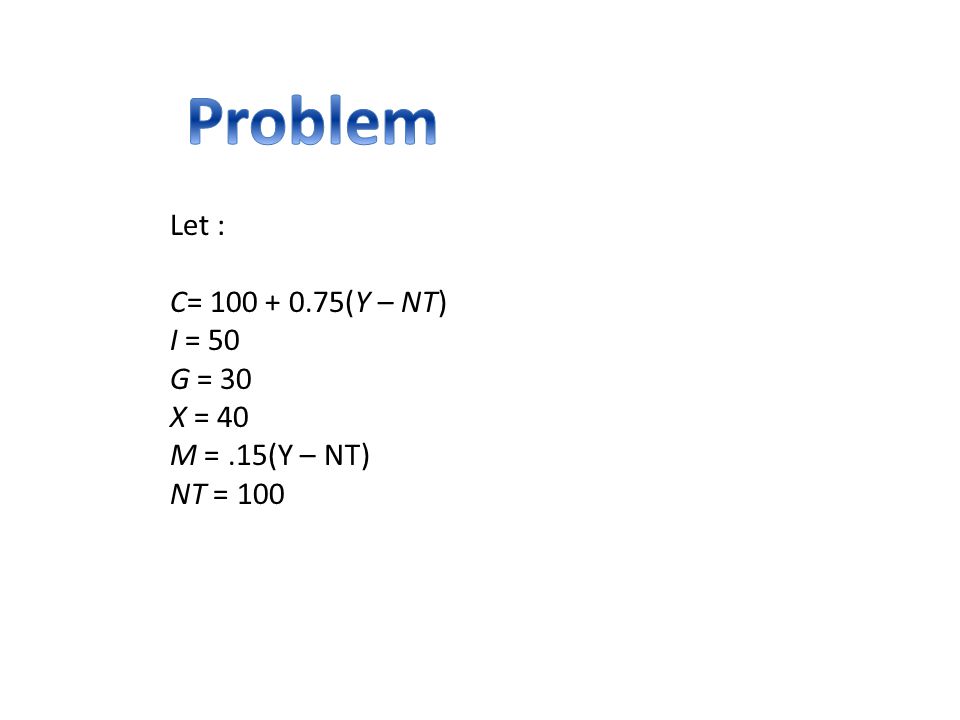 Problem Let : C= (Y – NT) I = 50 G = 30 X = 40