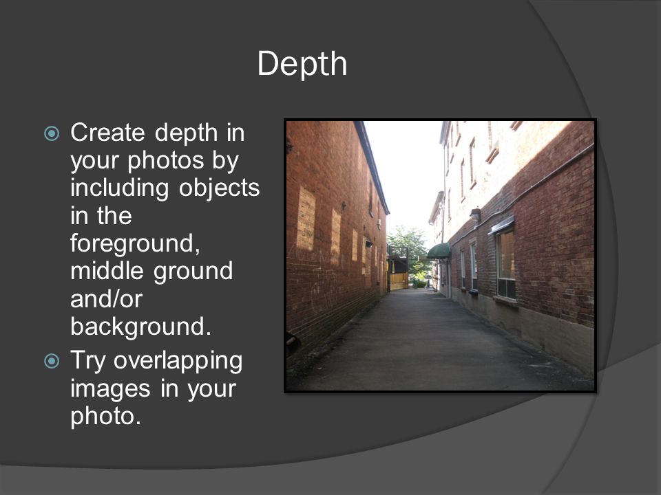 Depth Create depth in your photos by including objects in the foreground, middle ground and/or background.