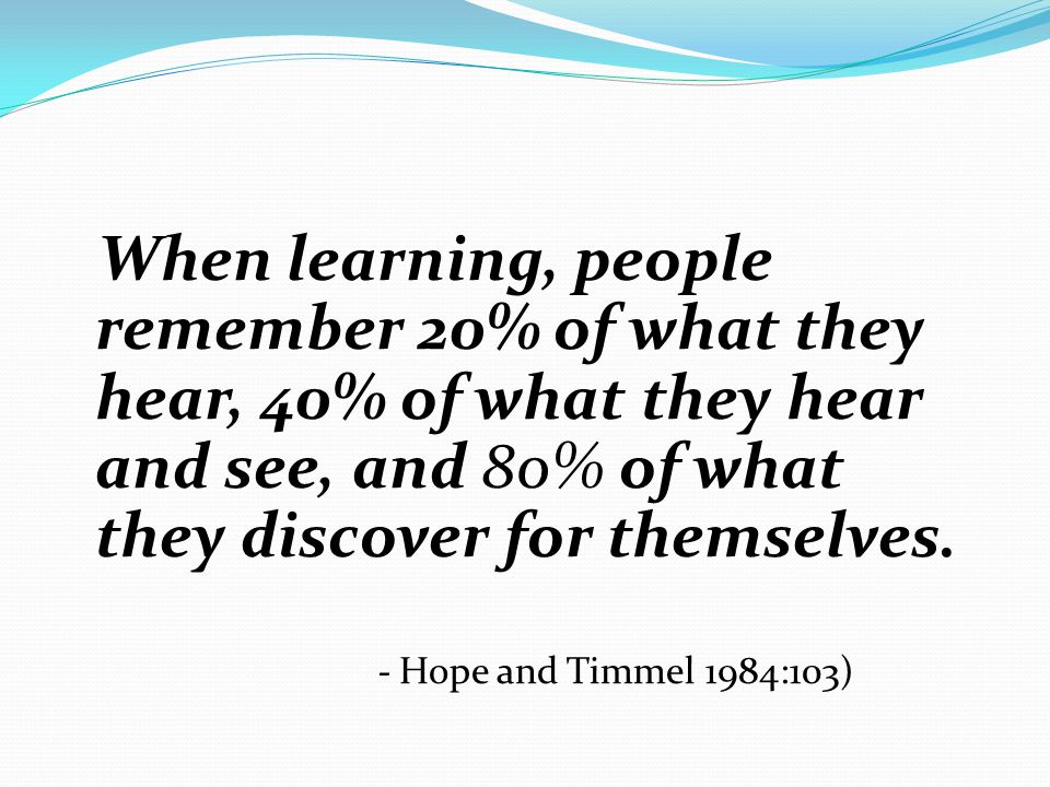 When learning, people remember 20% of what they hear, 40% of what they hear and see, and 80% of what they discover for themselves.