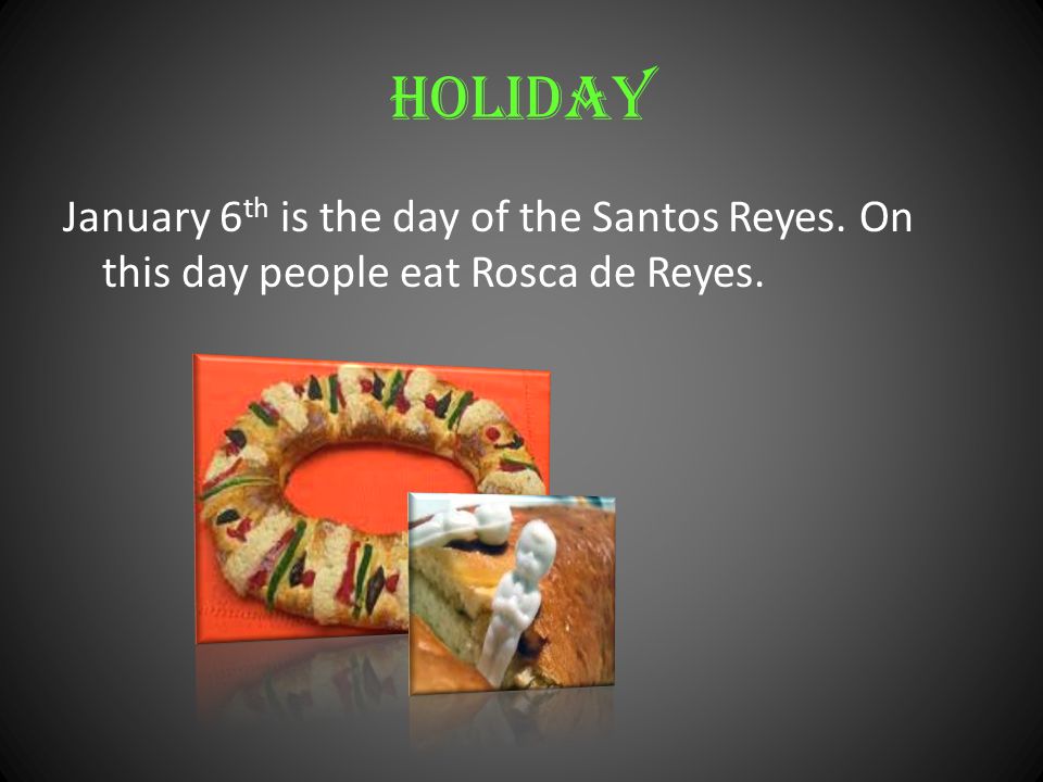 Holiday January 6th is the day of the Santos Reyes. On this day people eat Rosca de Reyes.