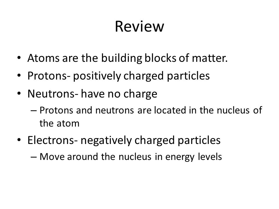 Review Atoms are the building blocks of matter.