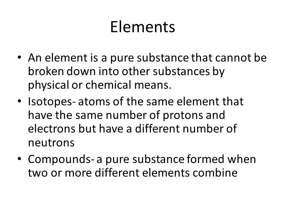 Elements An element is a pure substance that cannot be broken down into other substances by physical or chemical means.