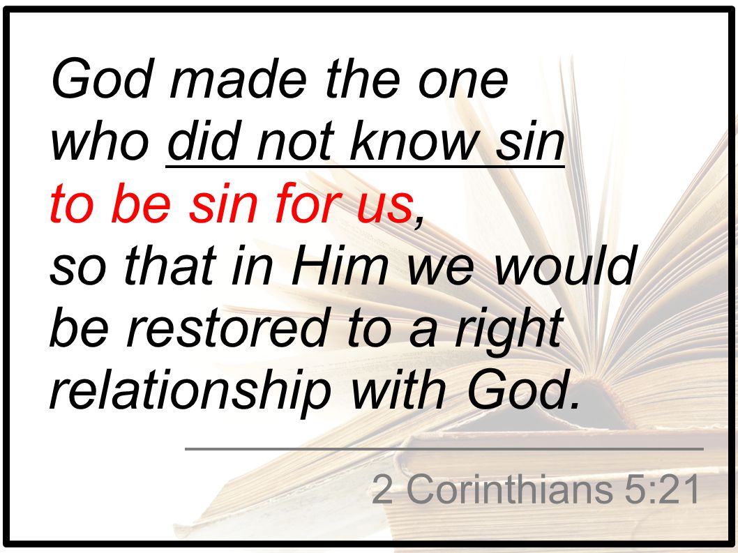 God made the one who did not know sin to be sin for us, so that in Him we would be restored to a right relationship with God.
