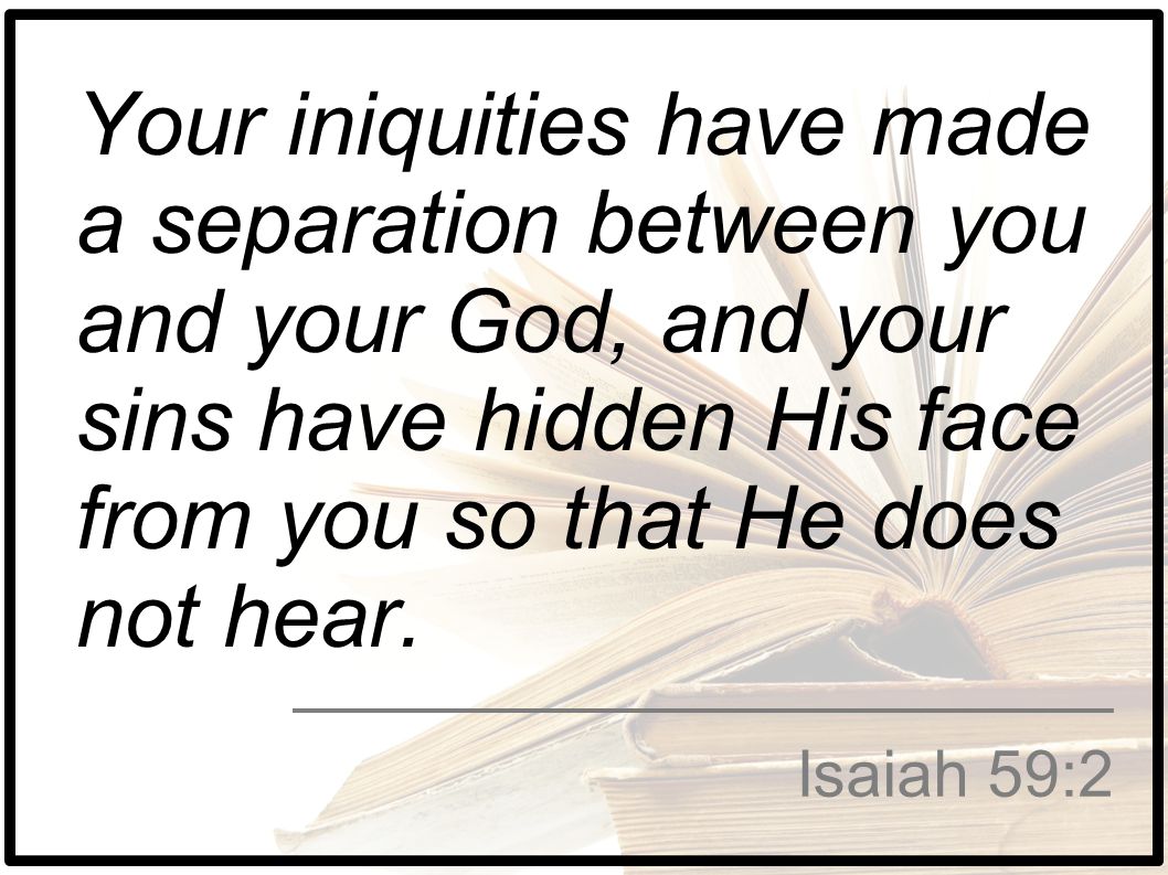 Your iniquities have made a separation between you and your God, and your sins have hidden His face from you so that He does not hear.