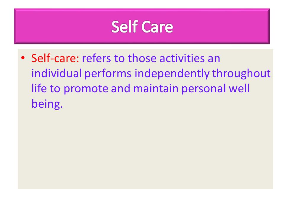 Self Care Self-care: refers to those activities an individual performs independently throughout life to promote and maintain personal well being.