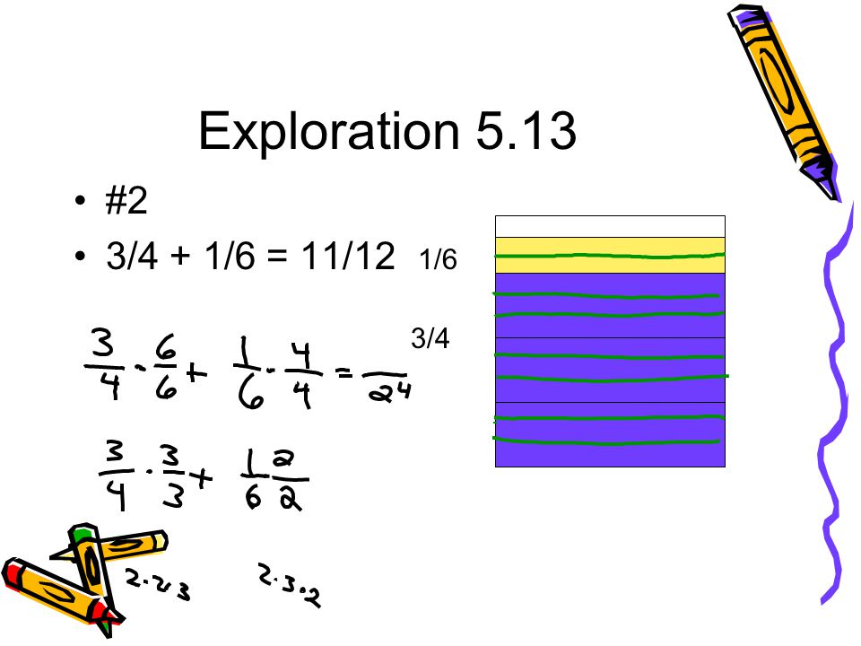 Exploration 5.13 #2 3/4 + 1/6 = 11/12 3/4 1/6