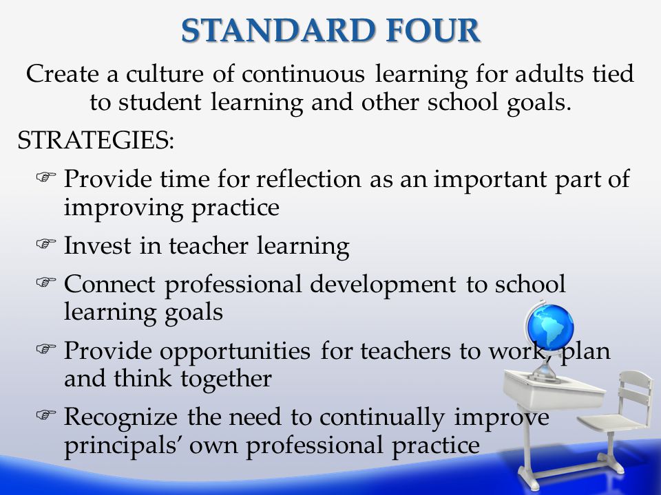STANDARD FOUR Create a culture of continuous learning for adults tied to student learning and other school goals.