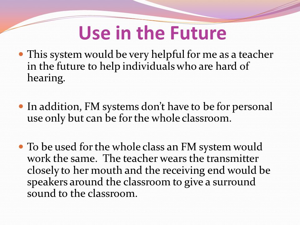 Use in the Future This system would be very helpful for me as a teacher in the future to help individuals who are hard of hearing.