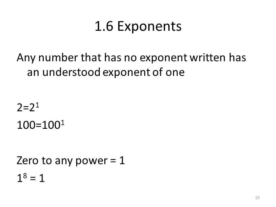 1.6 Exponents Any number that has no exponent written has an understood exponent of one 2=21 100=1001 Zero to any power = 1 18 = 1