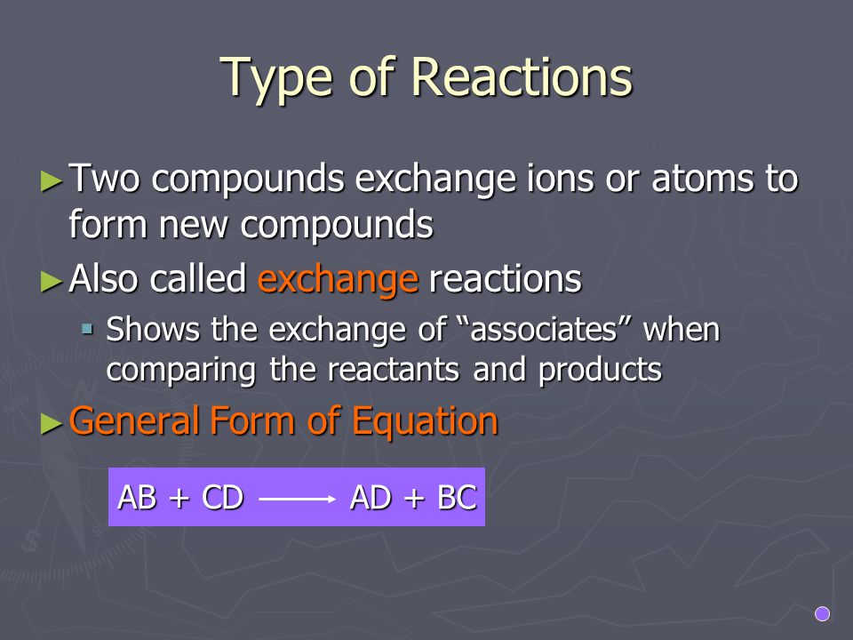 Type of Reactions Two compounds exchange ions or atoms to form new compounds. Also called exchange reactions.