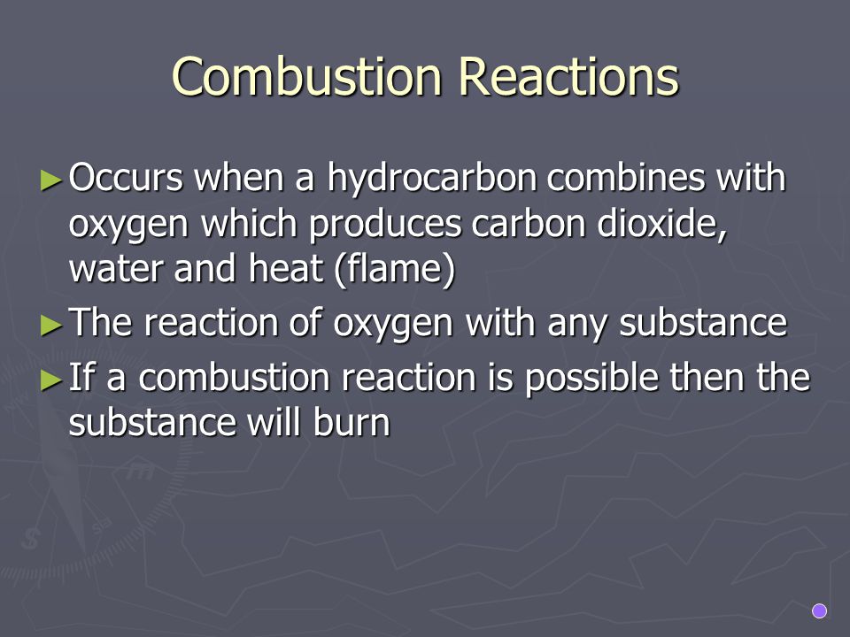 Combustion Reactions Occurs when a hydrocarbon combines with oxygen which produces carbon dioxide, water and heat (flame)