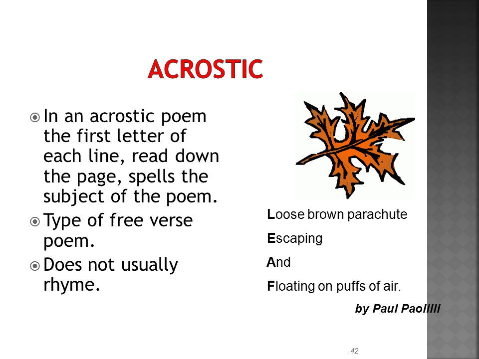 Acrostic In an acrostic poem the first letter of each line, read down the page, spells the subject of the poem.
